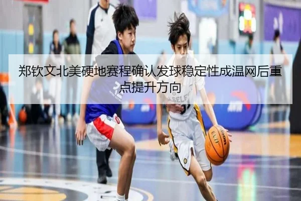 郑钦文北美硬地赛程确认发球稳定性成温网后重点提升方向